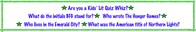 ￼Are you a Kids’ Lit Quiz Whiz?￼
What do the initials BFG stand for?￼  Who wrote The Hunger Games?￼
￼ Who lives in the Emerald City? ￼What was the American title of Northern Lights? 
￼Where would you find Eeyore?￼